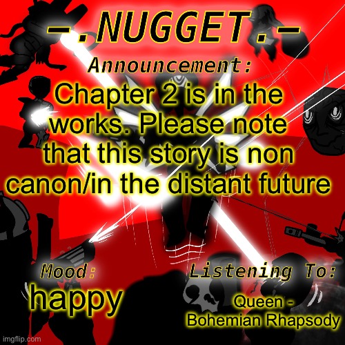nugget’s super awesome announcement template | Chapter 2 is in the works. Please note that this story is non canon/in the distant future; Queen - Bohemian Rhapsody; happy | image tagged in nugget s super awesome announcement template | made w/ Imgflip meme maker