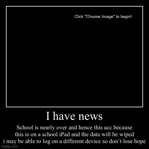 Uh oh | I have news | School is nearly over and hence this acc because this is on a school iPad and the data will be wiped i may be able to log on a | image tagged in funny,demotivationals | made w/ Imgflip demotivational maker