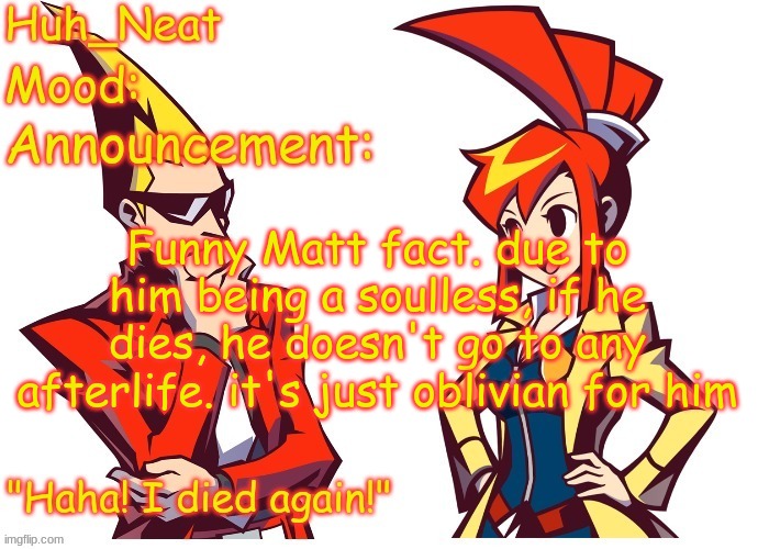 Funny and wacky | Funny Matt fact. due to him being a soulless, if he dies, he doesn't go to any afterlife. it's just oblivion for him | image tagged in huh_neat ghost trick temp thanks knockout offical | made w/ Imgflip meme maker
