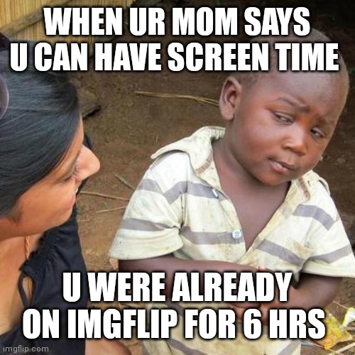 momma said wha | WHEN UR MOM SAYS U CAN HAVE SCREEN TIME; U WERE ALREADY ON IMGFLIP FOR 6 HRS | image tagged in memes,third world skeptical kid | made w/ Imgflip meme maker