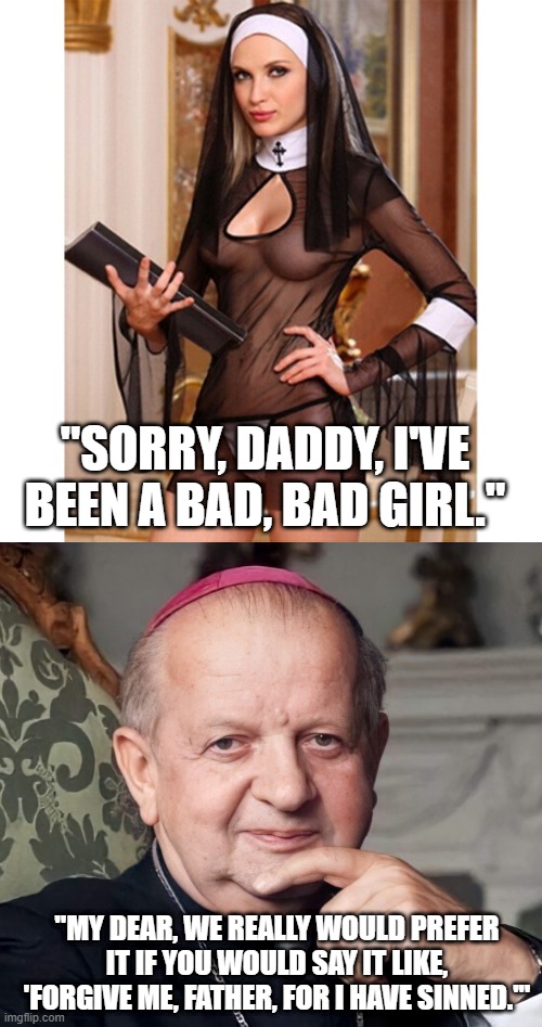 Naughty Nun | "SORRY, DADDY, I'VE BEEN A BAD, BAD GIRL."; "MY DEAR, WE REALLY WOULD PREFER IT IF YOU WOULD SAY IT LIKE, 'FORGIVE ME, FATHER, FOR I HAVE SINNED.'" | image tagged in sexy nun,dziwisz | made w/ Imgflip meme maker