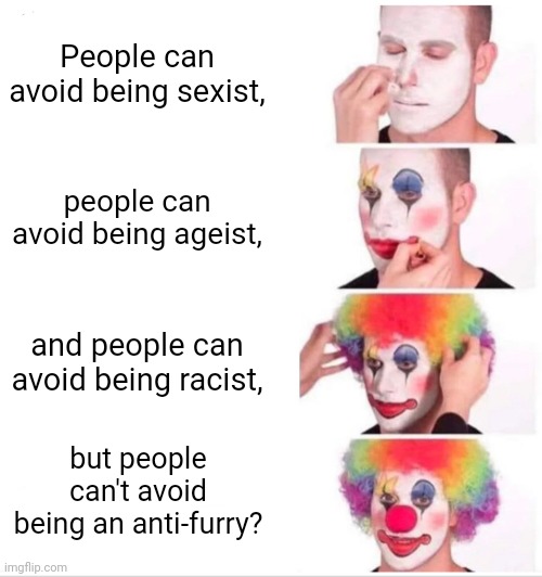 Of all types of discrimination, we can't avoid just one? | People can avoid being sexist, people can avoid being ageist, and people can avoid being racist, but people can't avoid being an anti-furry? | image tagged in memes,clown applying makeup,anti-anti-furry | made w/ Imgflip meme maker