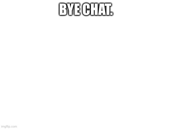 BYE CHAT. | image tagged in i,will,be,back,dont,worry | made w/ Imgflip meme maker