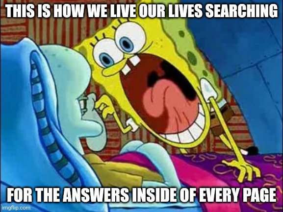 spongebob scream at squidward | THIS IS HOW WE LIVE OUR LIVES SEARCHING; FOR THE ANSWERS INSIDE OF EVERY PAGE | image tagged in spongebob scream at squidward,rare | made w/ Imgflip meme maker