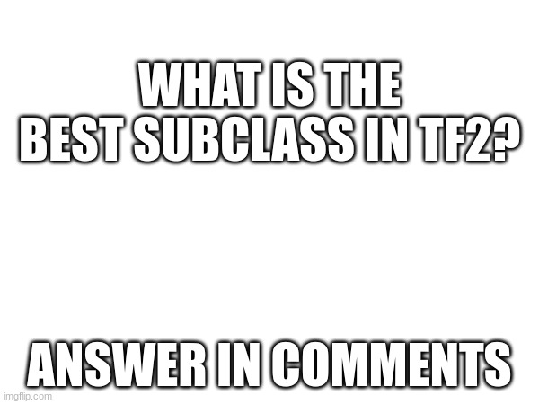 WHAT IS THE BEST SUBCLASS IN TF2? ANSWER IN COMMENTS | made w/ Imgflip meme maker