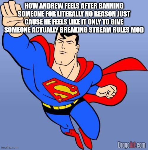 Superman | HOW ANDREW FEELS AFTER BANNING SOMEONE FOR LITERALLY NO REASON JUST CAUSE HE FEELS LIKE IT ONLY TO GIVE SOMEONE ACTUALLY BREAKING STREAM RULES MOD | image tagged in superman | made w/ Imgflip meme maker