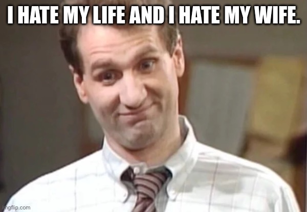 Al Bundy Yeah Right | I HATE MY LIFE AND I HATE MY WIFE. | image tagged in al bundy yeah right | made w/ Imgflip meme maker