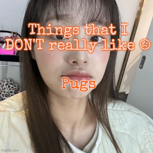 Day 2 | Things that I DON'T really like ☹️; Pugs | image tagged in chuu | made w/ Imgflip meme maker