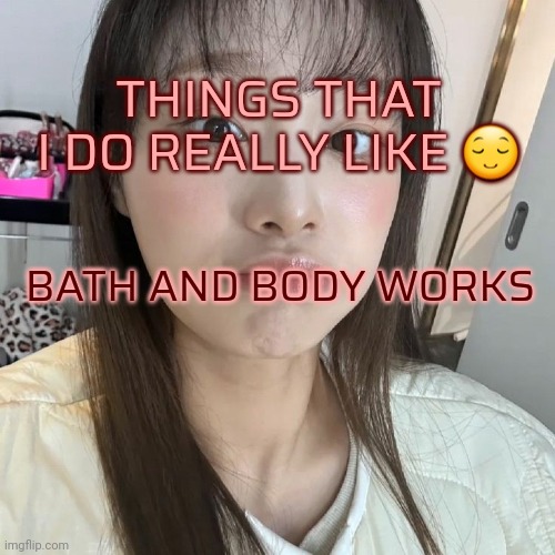 Day 2 | THINGS THAT I DO REALLY LIKE 😌; BATH AND BODY WORKS | image tagged in chuu | made w/ Imgflip meme maker