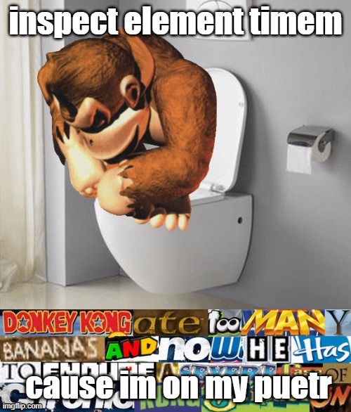 kongstipation | inspect element timem; cause im on my puetr | image tagged in kongstipation | made w/ Imgflip meme maker