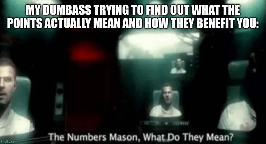 The Numbers Mason, What Do They Mean? | MY DUMBASS TRYING TO FIND OUT WHAT THE POINTS ACTUALLY MEAN AND HOW THEY BENEFIT YOU: | image tagged in the numbers mason what do they mean | made w/ Imgflip meme maker