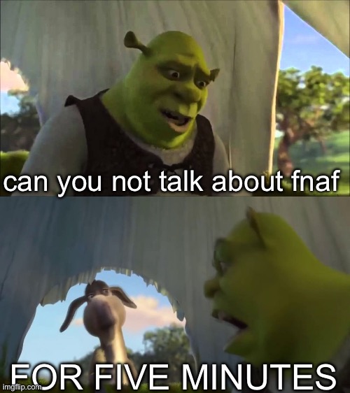 shrek five minutes | can you not talk about fnaf FOR FIVE MINUTES | image tagged in shrek five minutes | made w/ Imgflip meme maker