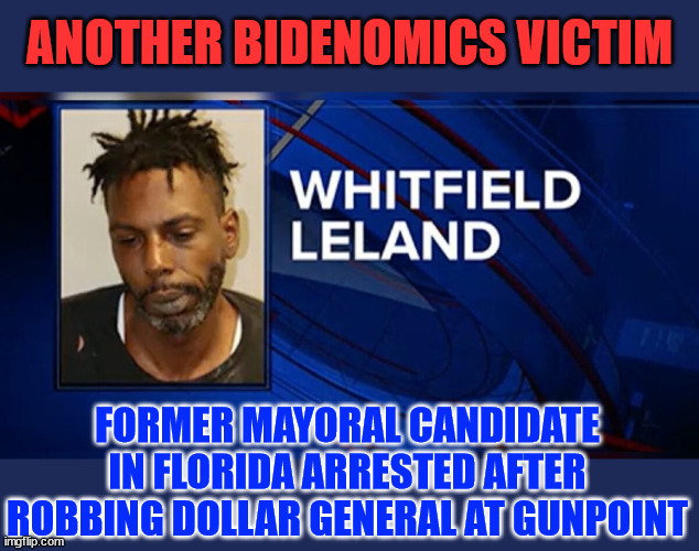 Another Bidenomics victim | ANOTHER BIDENOMICS VICTIM; FORMER MAYORAL CANDIDATE IN FLORIDA ARRESTED AFTER ROBBING DOLLAR GENERAL AT GUNPOINT | image tagged in one more,bidenomics,victim | made w/ Imgflip meme maker