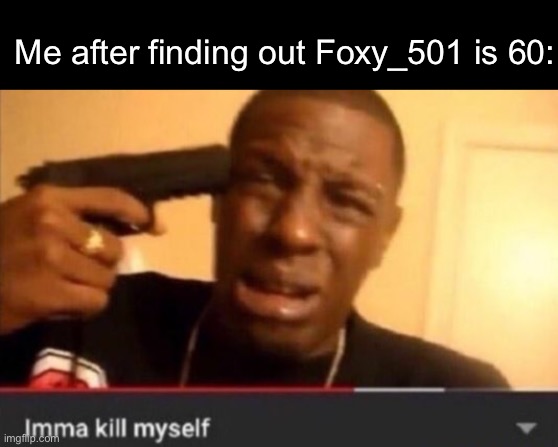Imma kill myself | Me after finding out Foxy_501 is 60: | image tagged in imma kill myself | made w/ Imgflip meme maker