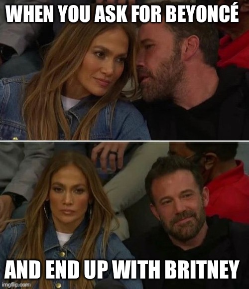 Jennifer Lopez and Ben Affleck | WHEN YOU ASK FOR BEYONCÉ; AND END UP WITH BRITNEY | image tagged in jennifer lopez and ben affleck | made w/ Imgflip meme maker