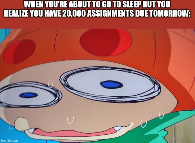 Supporting my brother's template, please use it | WHEN YOU'RE ABOUT TO GO TO SLEEP BUT YOU REALIZE YOU HAVE 20,000 ASSIGNMENTS DUE TOMORROW: | image tagged in scared meowth,oh no,school | made w/ Imgflip meme maker