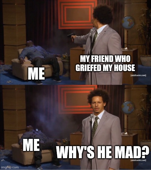 Repost if you can relate (nah I don't mean it bruv) | MY FRIEND WHO GRIEFED MY HOUSE; ME; ME; WHY'S HE MAD? | image tagged in memes,who killed hannibal | made w/ Imgflip meme maker