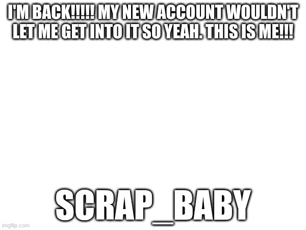 Hello!!!!! *happi* | I'M BACK!!!!! MY NEW ACCOUNT WOULDN'T LET ME GET INTO IT SO YEAH. THIS IS ME!!! SCRAP_BABY | made w/ Imgflip meme maker