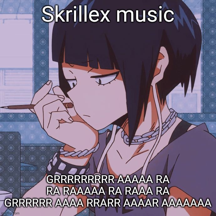 Kyoka Jiro | Skrillex music; GRRRRRRRRR AAAAA RA RA RAAAAA RA RAAA RA GRRRRRR AAAA RRARR AAAAR AAAAAAA | image tagged in kyoka jiro | made w/ Imgflip meme maker