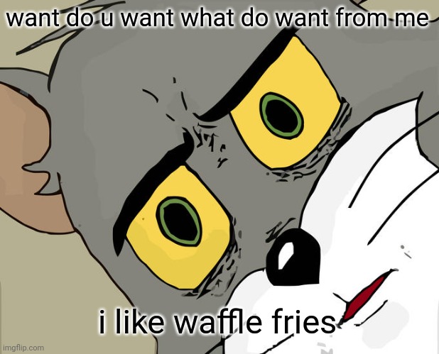 mehhh | want do u want what do want from me; i like waffle fries | image tagged in memes,unsettled tom | made w/ Imgflip meme maker