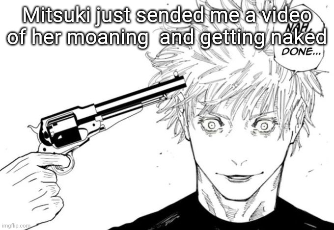 Nah, I'm done... | Mitsuki just sended me a video of her moaning  and getting naked | image tagged in nah i'm done | made w/ Imgflip meme maker