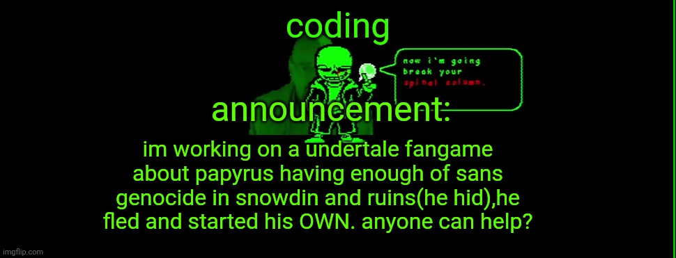 pls help,called dusted massacre | coding; announcement:; im working on a undertale fangame about papyrus having enough of sans genocide in snowdin and ruins(he hid),he fled and started his OWN. anyone can help? | image tagged in my announcement | made w/ Imgflip meme maker