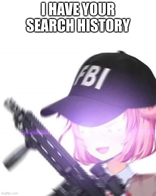 RUN | I HAVE YOUR SEARCH HISTORY | image tagged in fbi natsuki | made w/ Imgflip meme maker