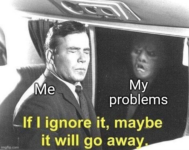 If i ignore it, maybe it will go away | My problems; Me | image tagged in if i ignore it maybe it will go away | made w/ Imgflip meme maker