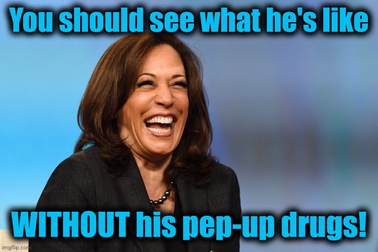 Kamala Harris laughing | You should see what he's like WITHOUT his pep-up drugs! | image tagged in kamala harris laughing | made w/ Imgflip meme maker