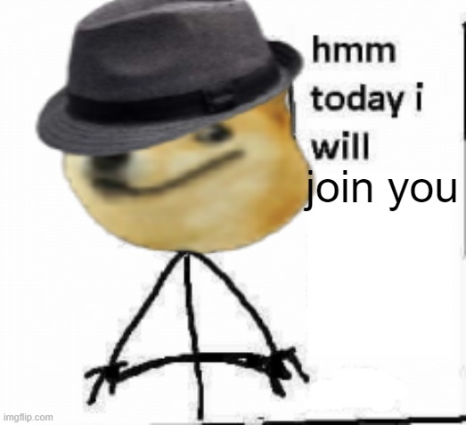 hmm today i will... | join you | image tagged in hmm today i will | made w/ Imgflip meme maker