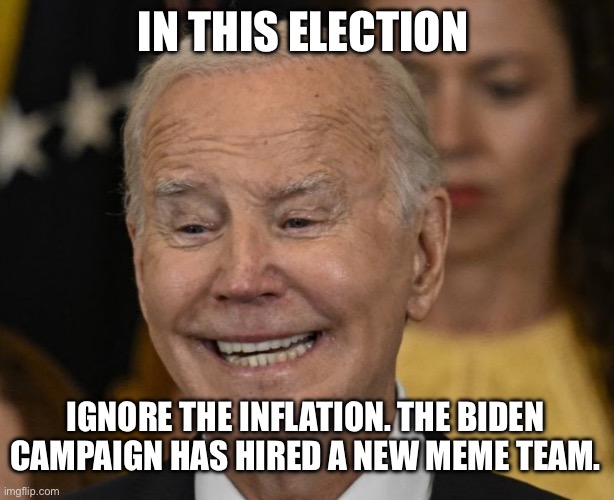 What inflation? | IN THIS ELECTION; IGNORE THE INFLATION. THE BIDEN CAMPAIGN HAS HIRED A NEW MEME TEAM. | image tagged in joe biden dementia joe,politics,political meme,inflation,joe biden | made w/ Imgflip meme maker