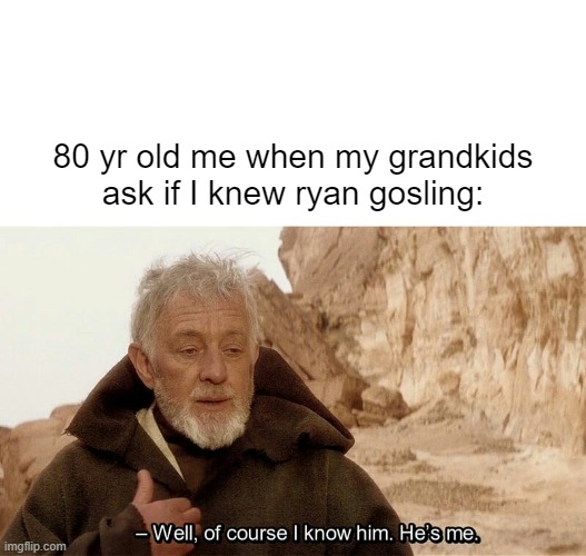 Literally me | 80 yr old me when my grandkids ask if I knew ryan gosling: | image tagged in of course i know him,ryan gosling,literally,me | made w/ Imgflip meme maker
