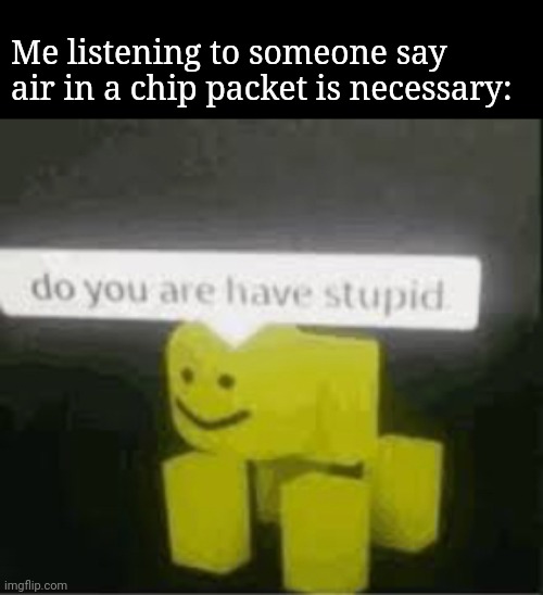 do you are have stupid | Me listening to someone say air in a chip packet is necessary: | image tagged in do you are have stupid | made w/ Imgflip meme maker