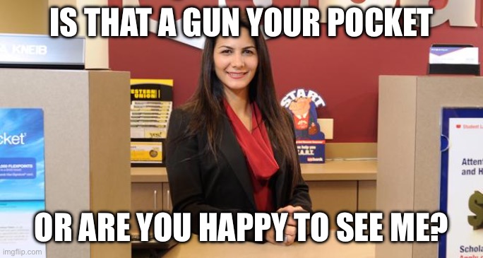 Lady teller | IS THAT A GUN YOUR POCKET; OR ARE YOU HAPPY TO SEE ME? | image tagged in lady teller | made w/ Imgflip meme maker