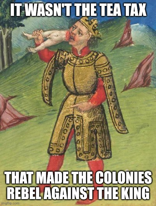 IT WASN'T THE TEA TAX; THAT MADE THE COLONIES REBEL AGAINST THE KING | made w/ Imgflip meme maker