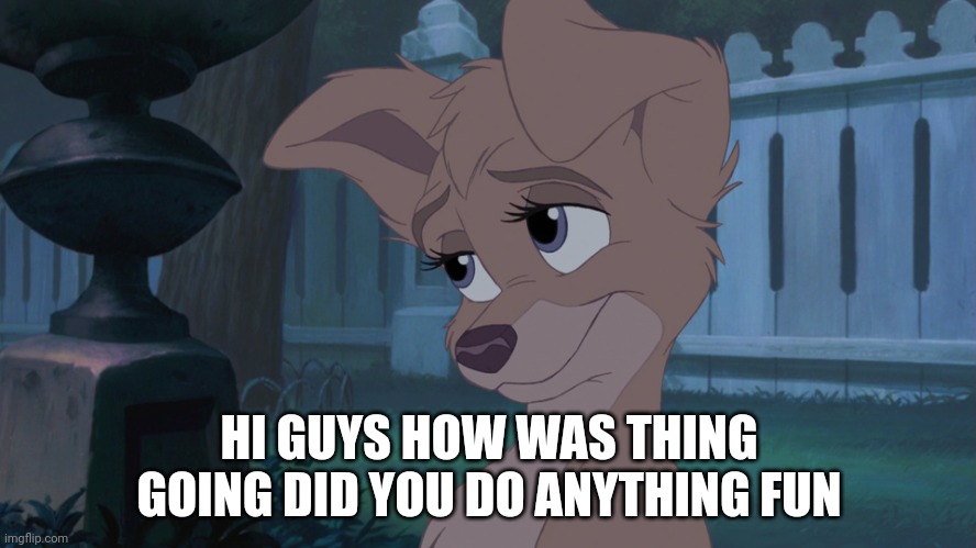 Angel Say Hi To Guys | HI GUYS HOW WAS THING GOING DID YOU DO ANYTHING FUN | image tagged in lady and the tramp 2 | made w/ Imgflip meme maker