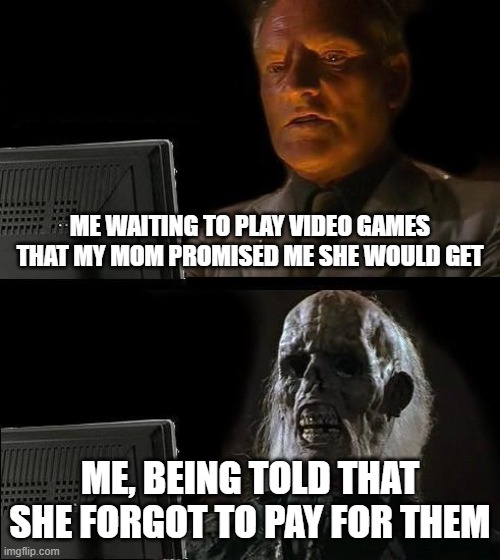 Video Games and my mom | ME WAITING TO PLAY VIDEO GAMES THAT MY MOM PROMISED ME SHE WOULD GET; ME, BEING TOLD THAT SHE FORGOT TO PAY FOR THEM | image tagged in memes,i'll just wait here | made w/ Imgflip meme maker