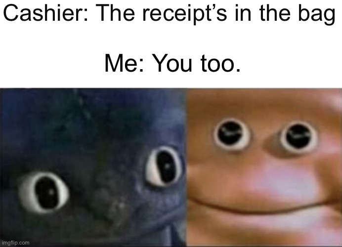 *walks away awkwardly* | Cashier: The receipt’s in the bag; Me: You too. | image tagged in blank stare dragon | made w/ Imgflip meme maker