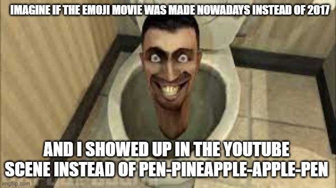 At least preschoolers would be impressed... | IMAGINE IF THE EMOJI MOVIE WAS MADE NOWADAYS INSTEAD OF 2017; AND I SHOWED UP IN THE YOUTUBE SCENE INSTEAD OF PEN-PINEAPPLE-APPLE-PEN | image tagged in skibidi toilet,memes,cringe,toilets,sony,emoji movie | made w/ Imgflip meme maker