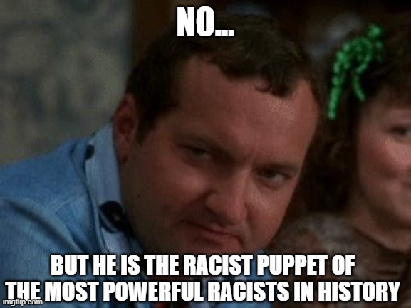 cousin eddie | NO... BUT HE IS THE RACIST PUPPET OF THE MOST POWERFUL RACISTS IN HISTORY | image tagged in cousin eddie | made w/ Imgflip meme maker