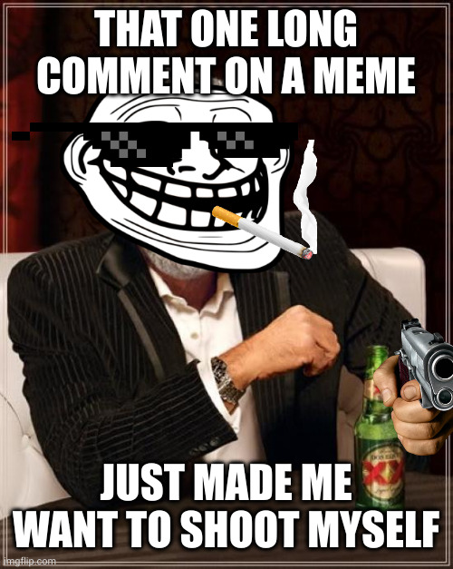 The Most Interesting Man In The World | THAT ONE LONG COMMENT ON A MEME; JUST MADE ME WANT TO SHOOT MYSELF | image tagged in memes,the most interesting man in the world | made w/ Imgflip meme maker