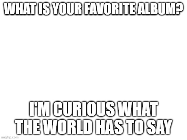 WHAT IS YOUR FAVORITE ALBUM? I'M CURIOUS WHAT THE WORLD HAS TO SAY | made w/ Imgflip meme maker