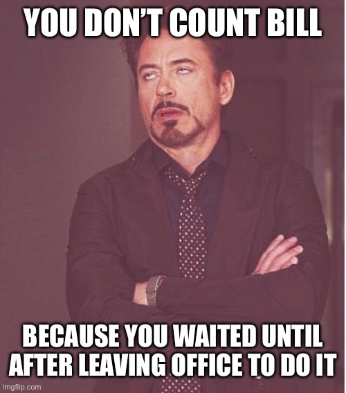 Face You Make Robert Downey Jr Meme | YOU DON’T COUNT BILL BECAUSE YOU WAITED UNTIL AFTER LEAVING OFFICE TO DO IT | image tagged in memes,face you make robert downey jr | made w/ Imgflip meme maker
