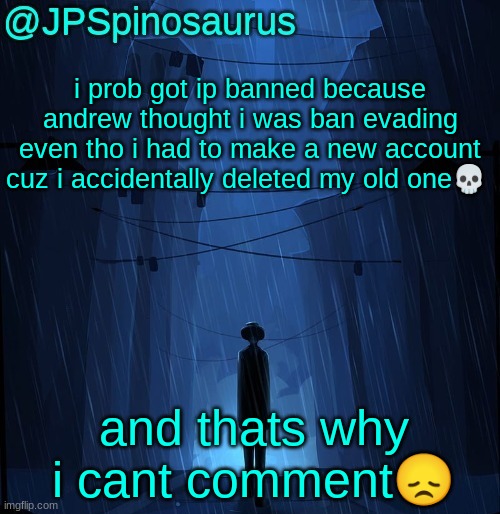 so just memechat me or smth | i prob got ip banned because andrew thought i was ban evading even tho i had to make a new account cuz i accidentally deleted my old one💀; and thats why i cant comment😞 | image tagged in jpspino's ln2 temp | made w/ Imgflip meme maker