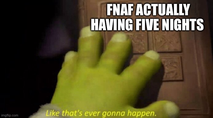 lol | FNAF ACTUALLY HAVING FIVE NIGHTS | image tagged in like that's ever gonna happen | made w/ Imgflip meme maker