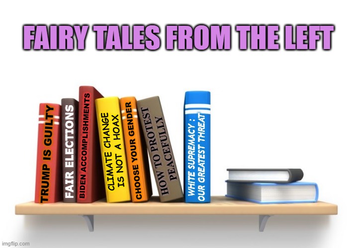 Fairy Tales From the Left | FAIRY TALES FROM THE LEFT; BIDEN ACCOMPLISHMENTS; HOW TO PROTEST
PEACEFULLY; WHITE SUPREMACY :
OUR GREATEST THREAT; FAIR ELECTIONS; CLIMATE CHANGE
IS NOT A HOAX; CHOOSE YOUR GENDER; TRUMP IS GUILTY | made w/ Imgflip meme maker