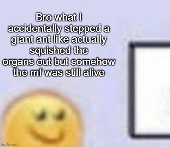 Emoji smiling at computer | Bro what I accidentally stepped a giant ant like actually squished the organs out but somehow the mf was still alive | image tagged in emoji smiling at computer | made w/ Imgflip meme maker