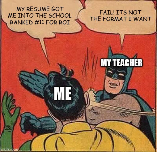 its worth 20% of my final. | MY RESUME GOT ME INTO THE SCHOOL RANKED #11 FOR ROI; FAIL! ITS NOT THE FORMAT I WANT; MY TEACHER; ME | image tagged in memes,batman slapping robin | made w/ Imgflip meme maker