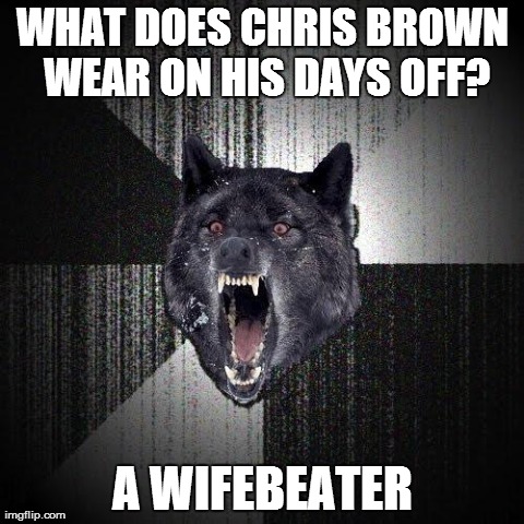 Insanity Wolf | WHAT DOES CHRIS BROWN WEAR ON HIS DAYS OFF? A WIFEBEATER | image tagged in memes,insanity wolf | made w/ Imgflip meme maker