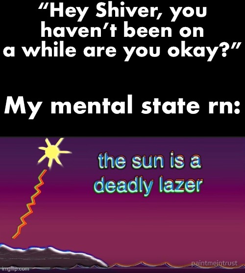 Vent-ish post ^u^ | “Hey Shiver, you haven’t been on a while are you okay?”; My mental state rn: | image tagged in the sun is a deadly lazer | made w/ Imgflip meme maker